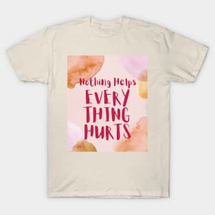 Nothing Helps, Everything Hurts (text) T-Shirt